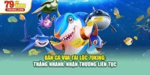 Bắn Cá Vua Tài Lộc 79KING: Thắng Nhanh, Nhận Thưởng Liên Tục